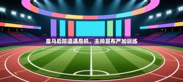 爱游戏体育app-皇马后防遭遇危机，主帅宣布严加训练