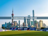 -意大利赛场争夺激烈，球队实力难分伯仲