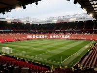 爱游体育直播-曼联雪豹踞英华，名扬天下英超赛