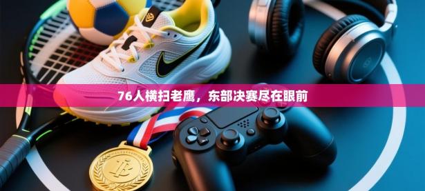 爱游戏体育娱乐-76人横扫老鹰，东部决赛尽在眼前