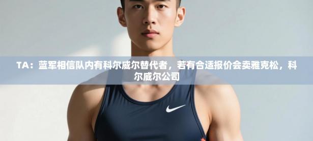 爱游戏体育入口app-TA：蓝军相信队内有科尔威尔替代者，若有合适报价会卖雅克松，科尔威尔公司