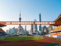 爱游戏体育app-陈熠：高桥布鲁娜具备技战术实力，每局我都当作第一局去打