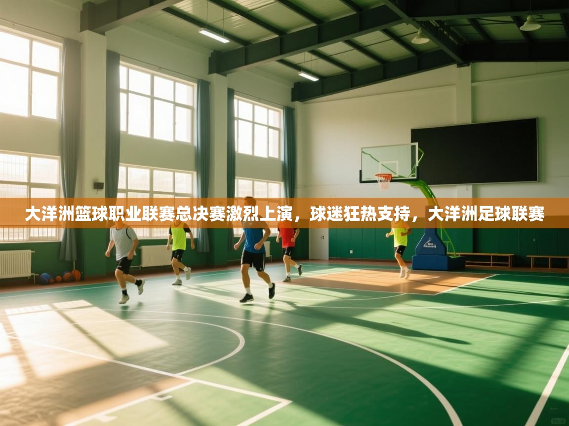 爱游戏直播-大洋洲篮球职业联赛总决赛激烈上演，球迷狂热支持，大洋洲足球联赛  第1张