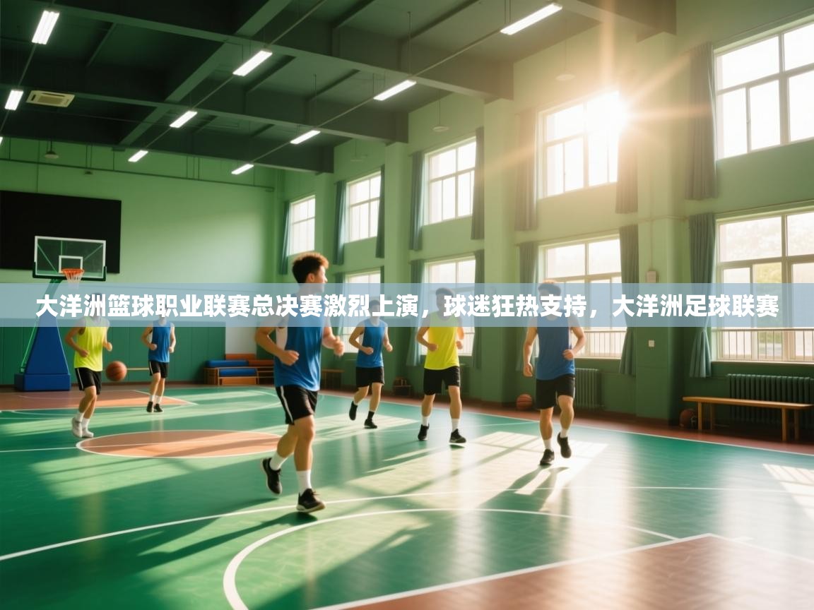 爱游戏直播-大洋洲篮球职业联赛总决赛激烈上演，球迷狂热支持，大洋洲足球联赛  第2张