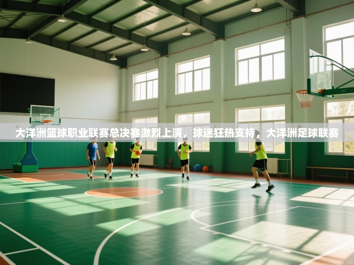 爱游戏直播-大洋洲篮球职业联赛总决赛激烈上演，球迷狂热支持，大洋洲足球联赛  第4张