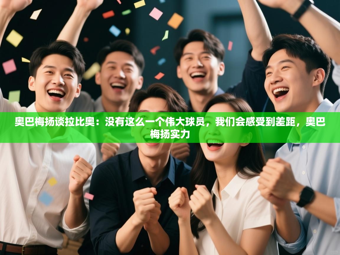 爱游戏体育官网-奥巴梅扬谈拉比奥：没有这么一个伟大球员，我们会感受到差距，奥巴梅扬实力  第1张