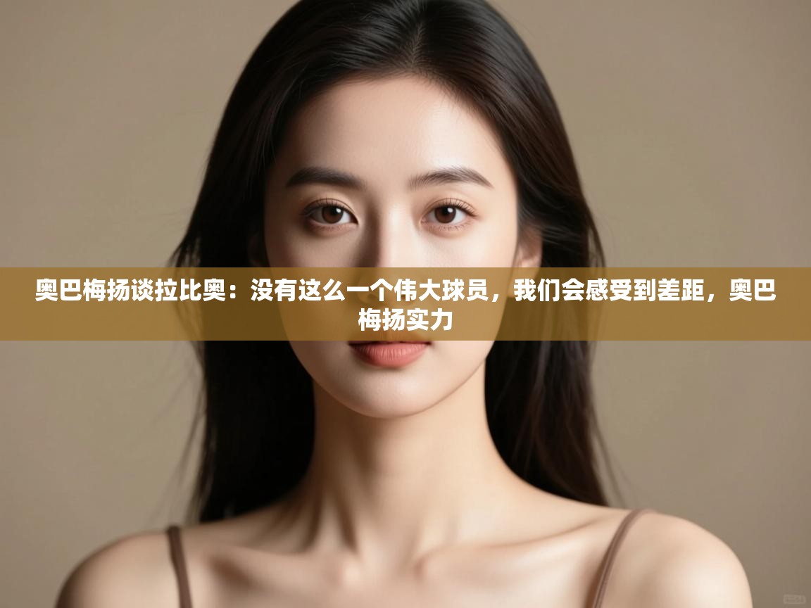 爱游戏体育官网-奥巴梅扬谈拉比奥：没有这么一个伟大球员，我们会感受到差距，奥巴梅扬实力  第4张