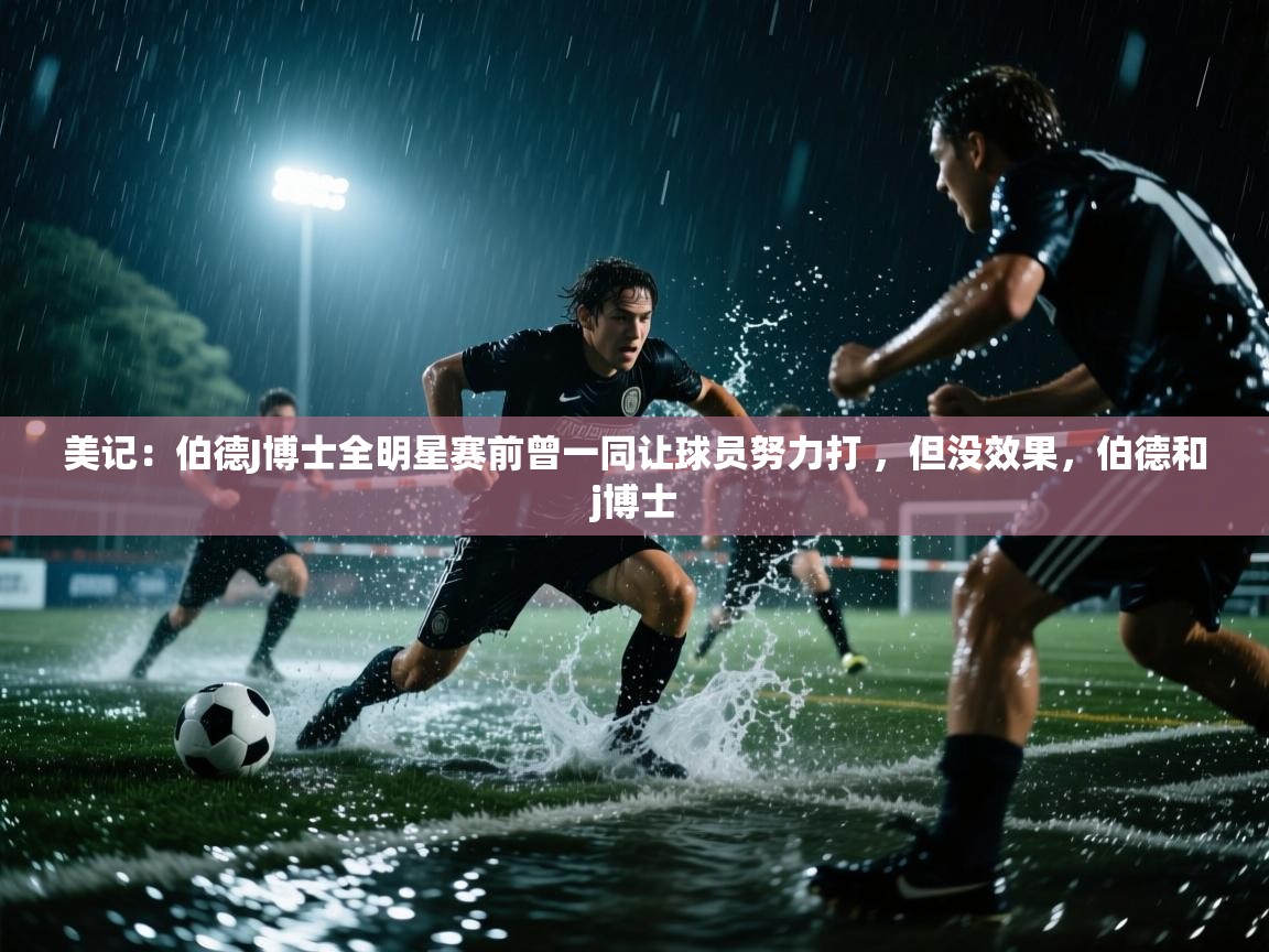 爱游戏体育娱乐赞助罗马-美记：伯德J博士全明星赛前曾一同让球员努力打 ，但没效果，伯德和j博士  第4张