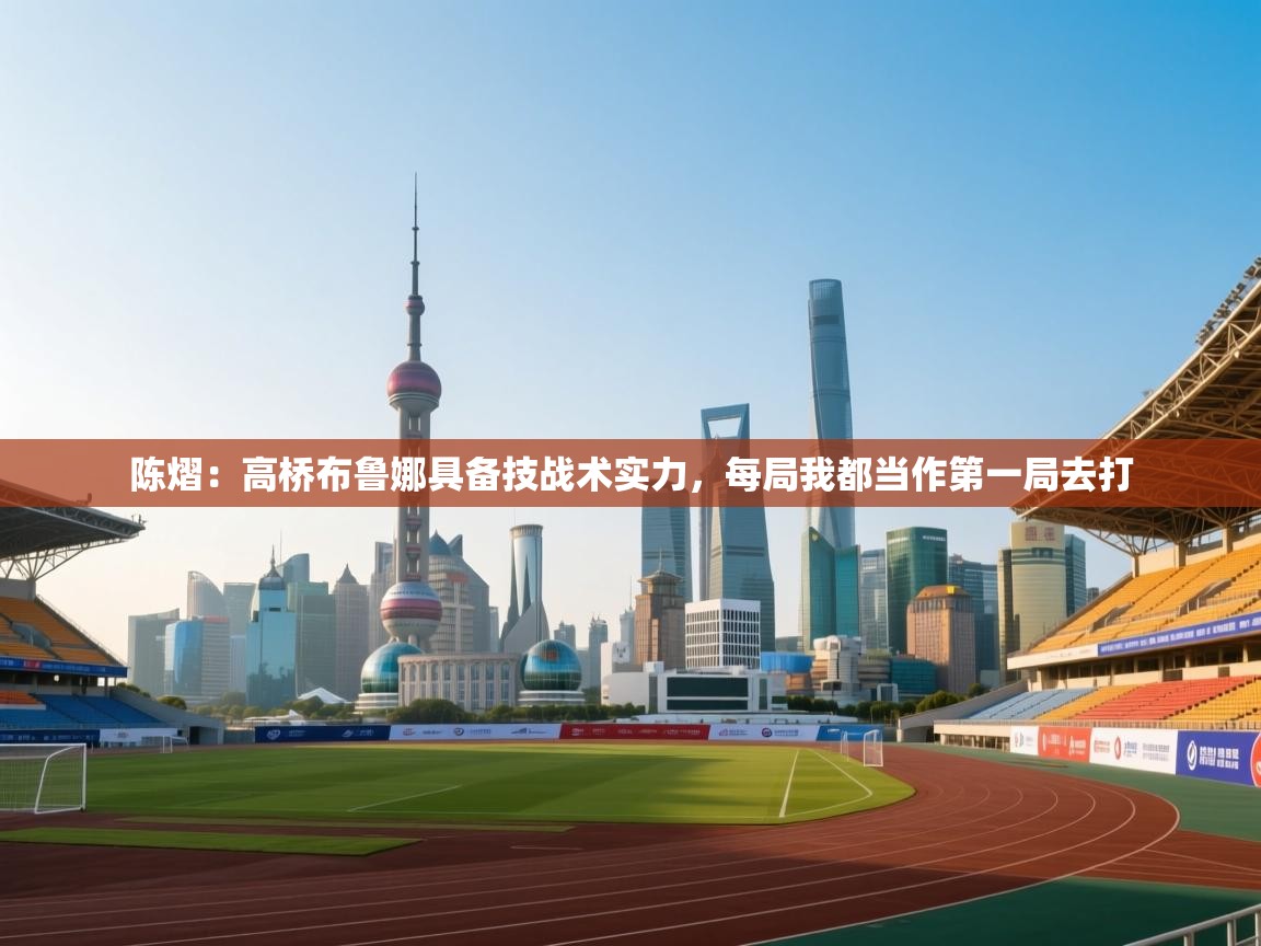 爱游戏体育app-陈熠:高桥布鲁娜具备技战术实力,每局我都当作第一局去打 第1张