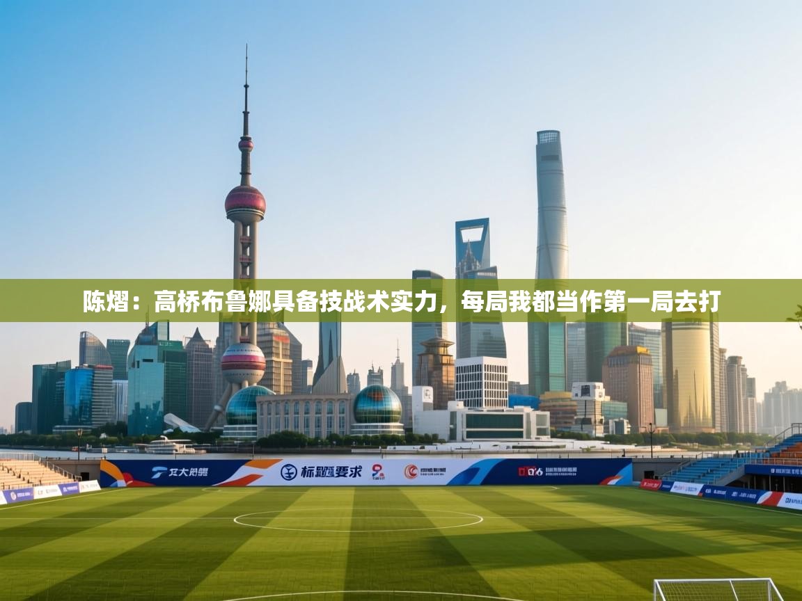 爱游戏体育app-陈熠:高桥布鲁娜具备技战术实力,每局我都当作第一局去打 第2张