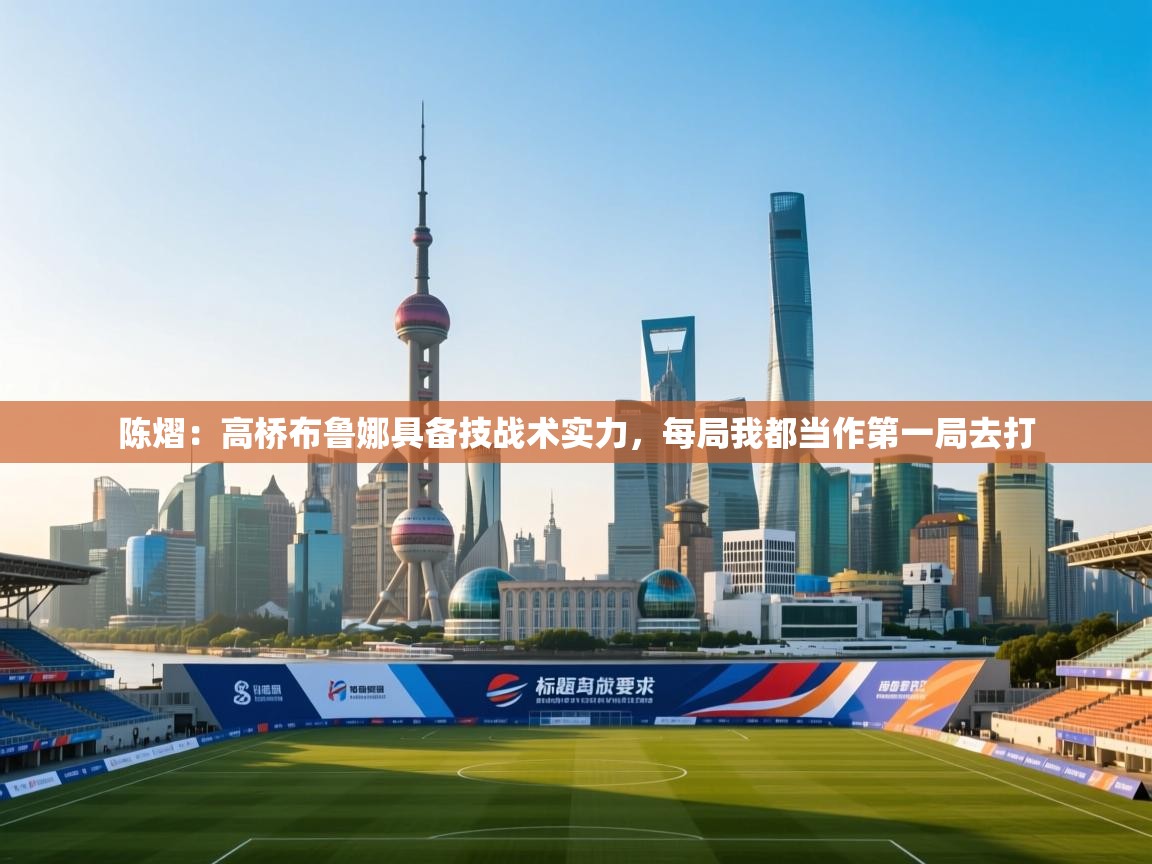 爱游戏体育app-陈熠:高桥布鲁娜具备技战术实力,每局我都当作第一局去打 第3张