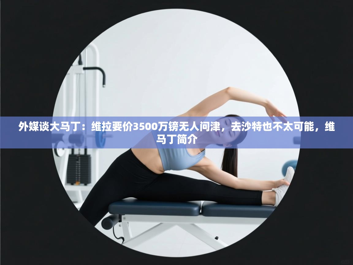 爱游戏 ayx 中国官方网站_ayx sports-外媒谈大马丁：维拉要价3500万镑无人问津，去沙特也不太可能，维马丁简介  第1张
