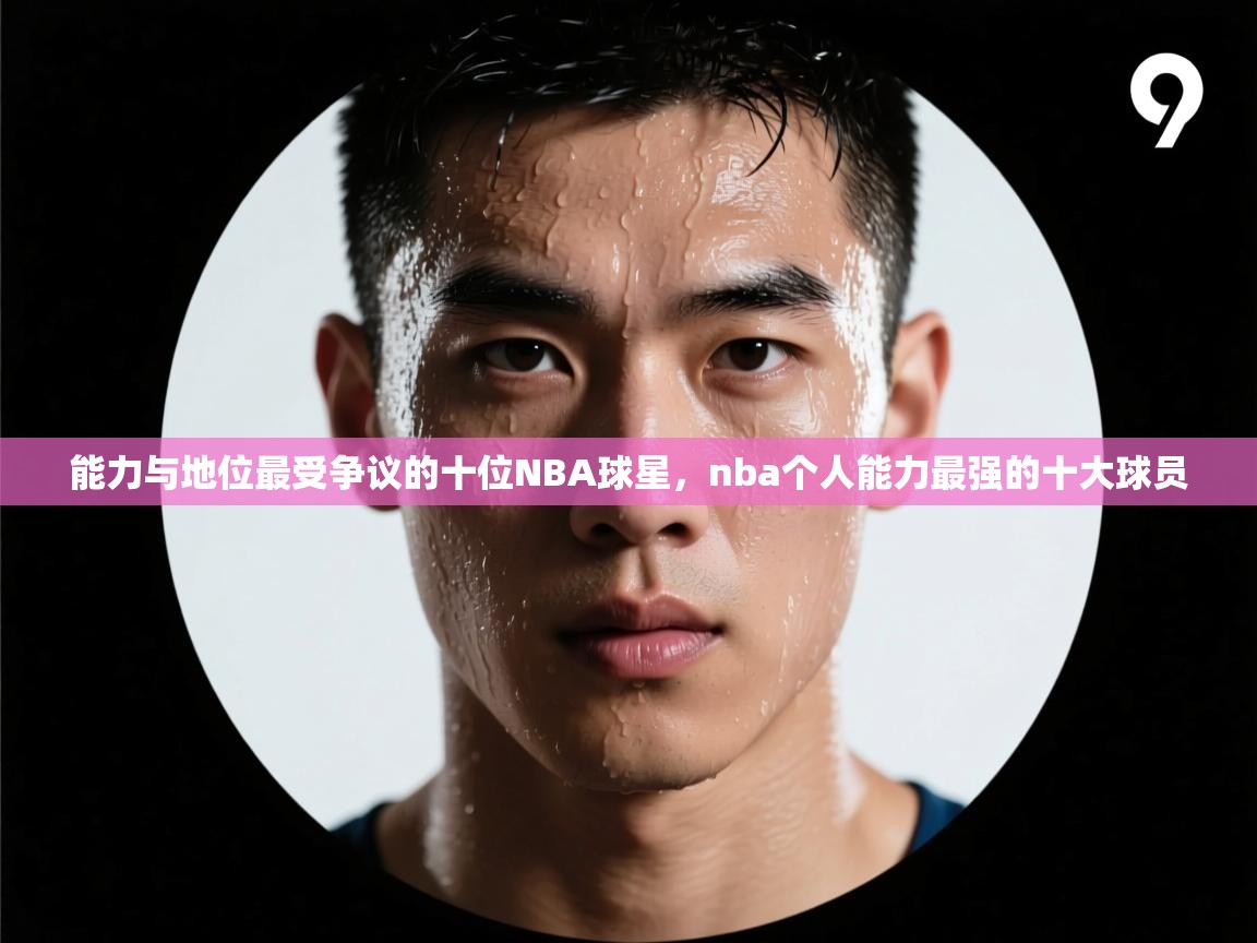 爱游戏体育全站入口-能力与地位最受争议的十位NBA球星,nba个人能力最强的十大球员 第3张