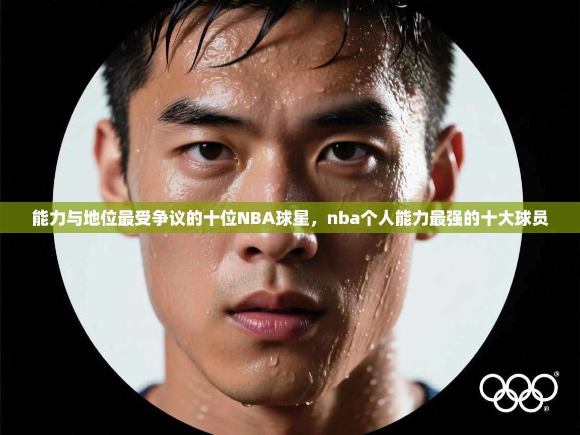 爱游戏体育全站入口-能力与地位最受争议的十位NBA球星,nba个人能力最强的十大球员 第4张