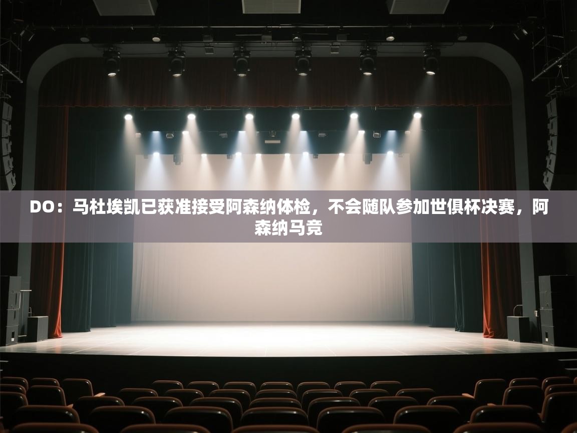 爱游戏体育官网app-DO:马杜埃凯已获准接受阿森纳体检,不会随队参加世俱杯决赛,阿森纳马竞 第1张