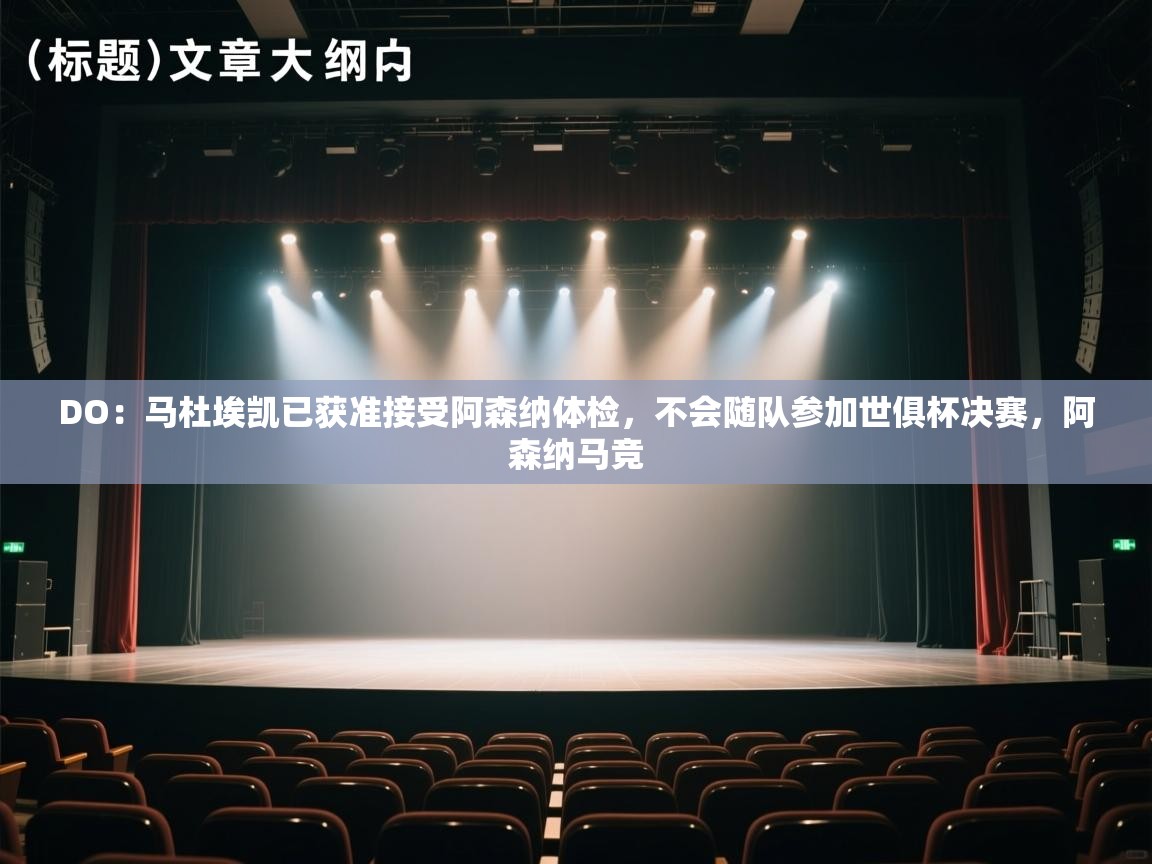 爱游戏体育官网app-DO:马杜埃凯已获准接受阿森纳体检,不会随队参加世俱杯决赛,阿森纳马竞 第3张