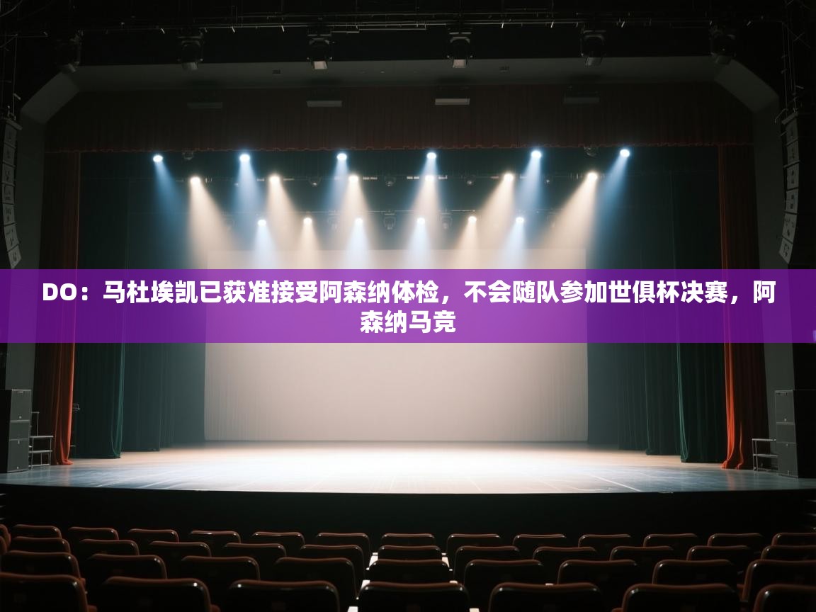爱游戏体育官网app-DO:马杜埃凯已获准接受阿森纳体检,不会随队参加世俱杯决赛,阿森纳马竞 第2张