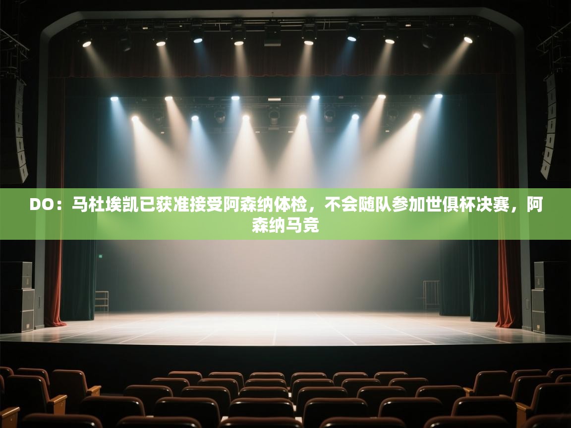 爱游戏体育官网app-DO:马杜埃凯已获准接受阿森纳体检,不会随队参加世俱杯决赛,阿森纳马竞 第4张