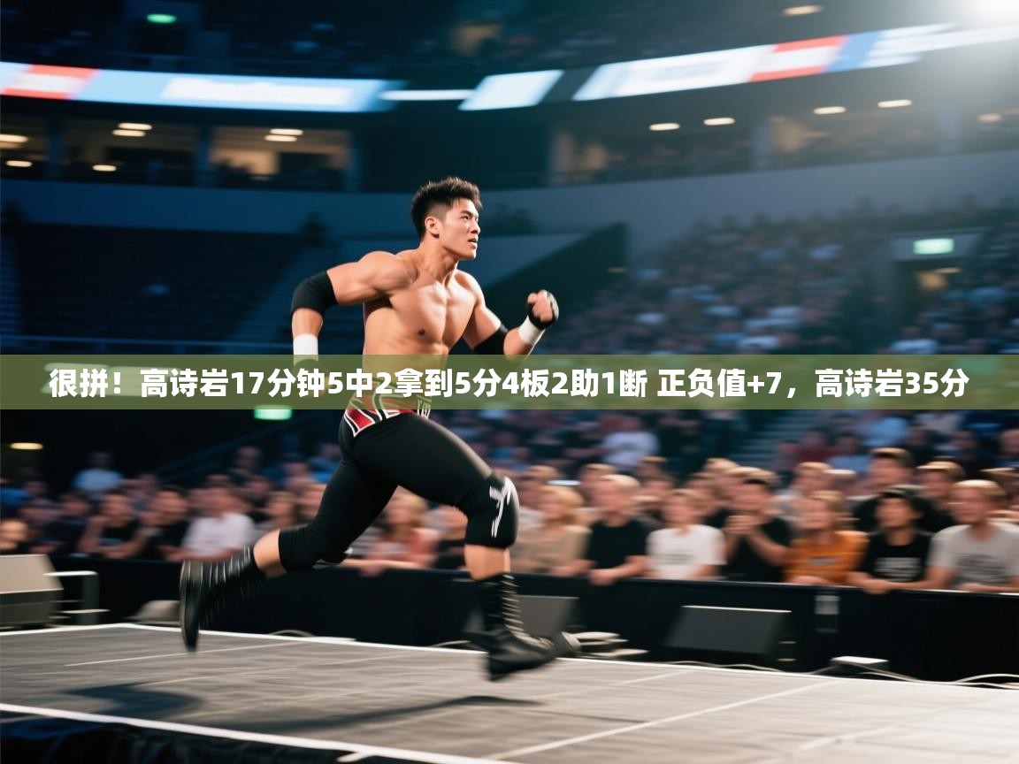 爱游戏真人体育娱乐-很拼！高诗岩17分钟5中2拿到5分4板2助1断 正负值+7，高诗岩35分  第3张
