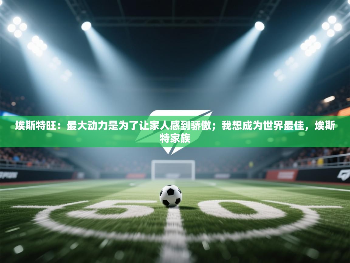 欢娱游戏平台-埃斯特旺：最大动力是为了让家人感到骄傲；我想成为世界最佳，埃斯特家族  第1张