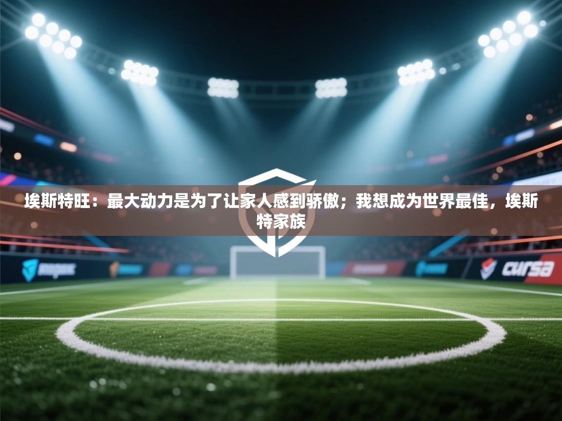 欢娱游戏平台-埃斯特旺：最大动力是为了让家人感到骄傲；我想成为世界最佳，埃斯特家族  第2张