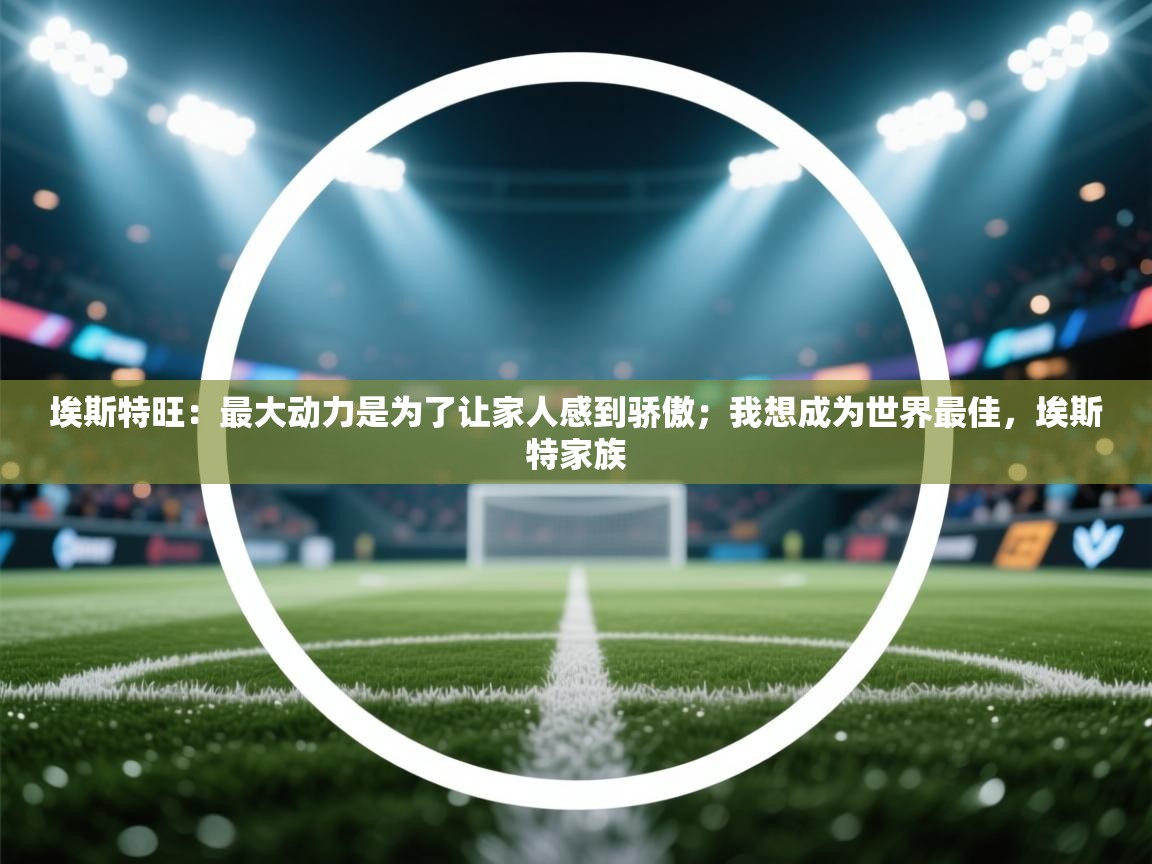 欢娱游戏平台-埃斯特旺：最大动力是为了让家人感到骄傲；我想成为世界最佳，埃斯特家族  第4张