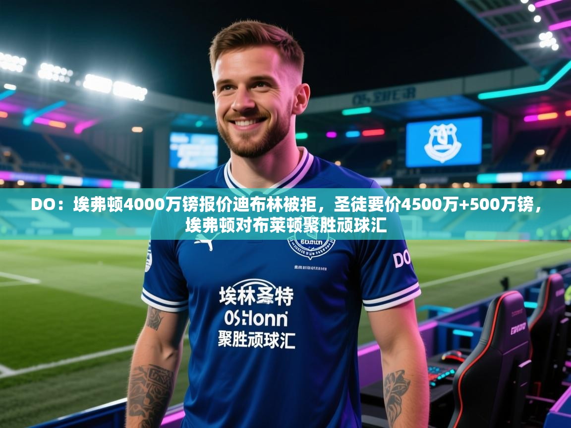 爱游戏平台-DO：埃弗顿4000万镑报价迪布林被拒，圣徒要价4500万+500万镑，埃弗顿对布莱顿聚胜顽球汇  第1张
