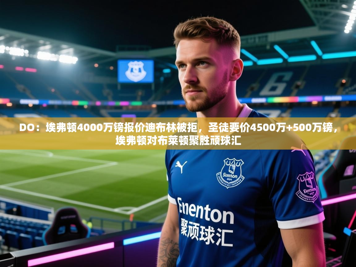 爱游戏平台-DO：埃弗顿4000万镑报价迪布林被拒，圣徒要价4500万+500万镑，埃弗顿对布莱顿聚胜顽球汇  第2张