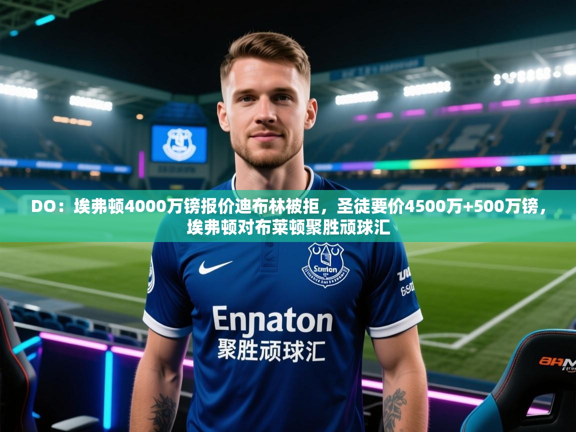 爱游戏平台-DO：埃弗顿4000万镑报价迪布林被拒，圣徒要价4500万+500万镑，埃弗顿对布莱顿聚胜顽球汇  第3张