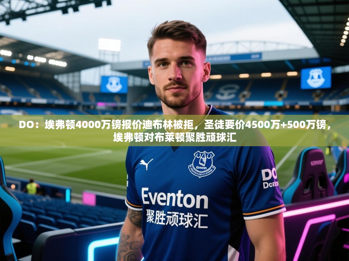 爱游戏平台-DO：埃弗顿4000万镑报价迪布林被拒，圣徒要价4500万+500万镑，埃弗顿对布莱顿聚胜顽球汇  第4张