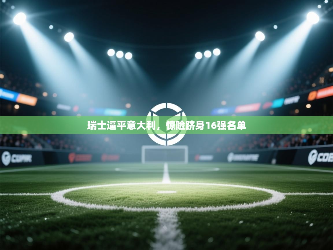 爱游戏体育下载-瑞士逼平意大利，惊险跻身16强名单  第2张