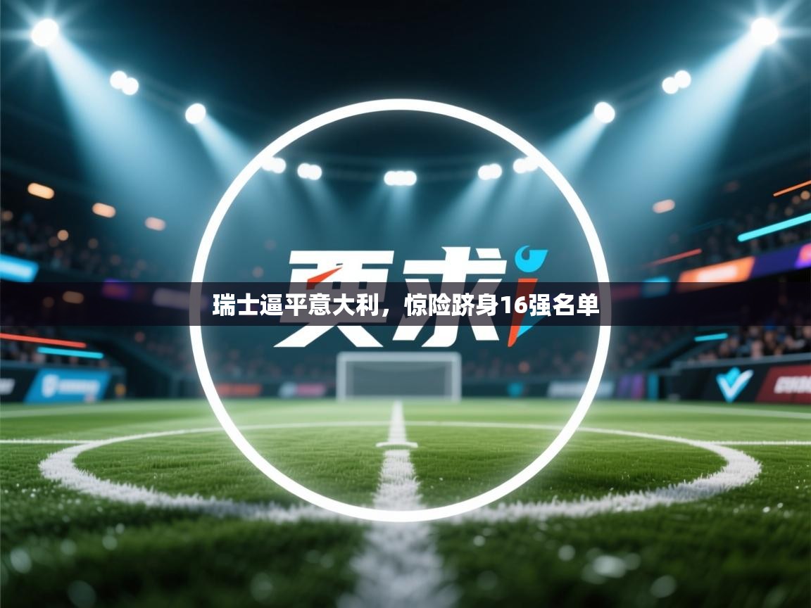 爱游戏体育下载-瑞士逼平意大利，惊险跻身16强名单  第3张
