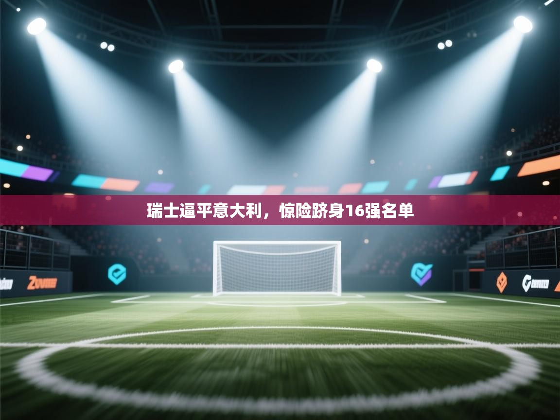 爱游戏体育下载-瑞士逼平意大利，惊险跻身16强名单  第4张