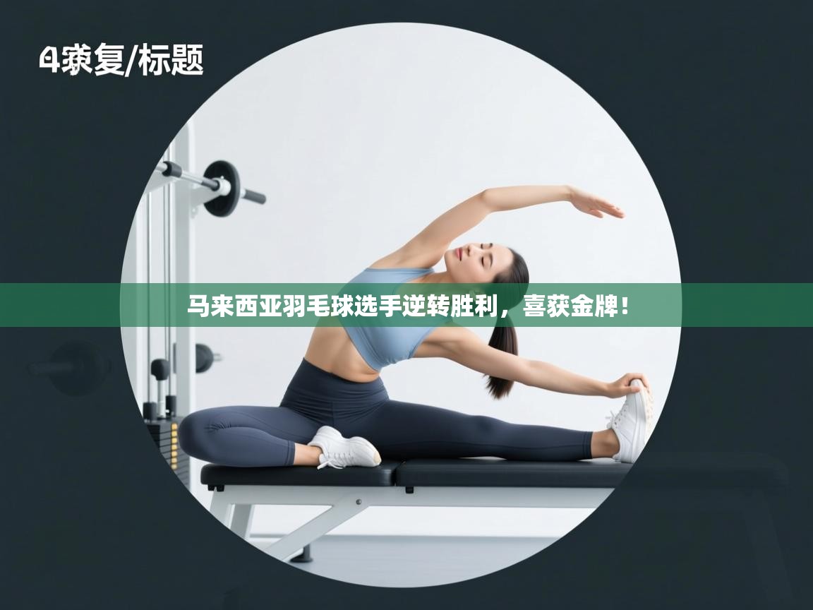 爱游戏体育官网app-马来西亚羽毛球选手逆转胜利，喜获金牌！  第2张