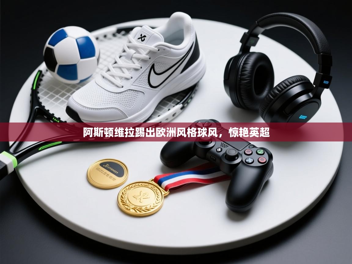 爱游戏下载-阿斯顿维拉踢出欧洲风格球风，惊艳英超  第4张