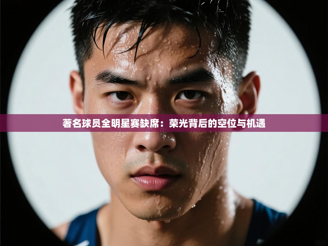 爱游戏 ayx 中国官方网站_ayx sports-著名球员全明星赛缺席：荣光背后的空位与机遇  第3张