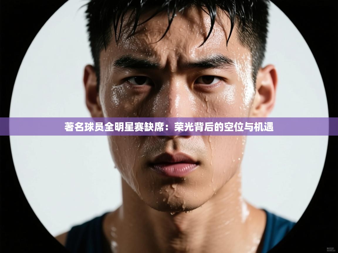 爱游戏 ayx 中国官方网站_ayx sports-著名球员全明星赛缺席：荣光背后的空位与机遇  第4张