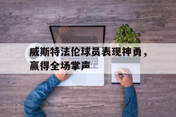 爱游戏官方网站入口登录-威斯特法伦球员表现神勇，赢得全场掌声的简单介绍